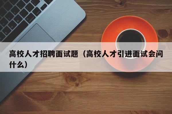 高校人才招聘面试题（高校人才引进面试会问什么）-第1张图片-大学教师招聘