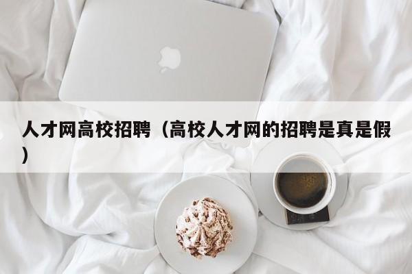 人才网高校招聘（高校人才网的招聘是真是假）-第1张图片-大学教师招聘