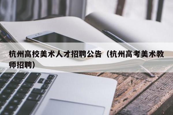 杭州高校美术人才招聘公告（杭州高考美术教师招聘）-第1张图片-大学教师招聘