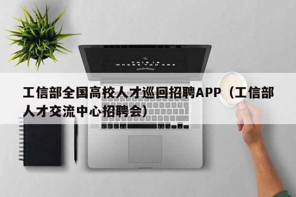 工信部全国高校人才巡回招聘APP（工信部人才交流中心招聘会）-第1张图片-大学教师招聘