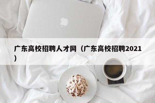 广东高校招聘人才网（广东高校招聘2021）-第1张图片-大学教师招聘