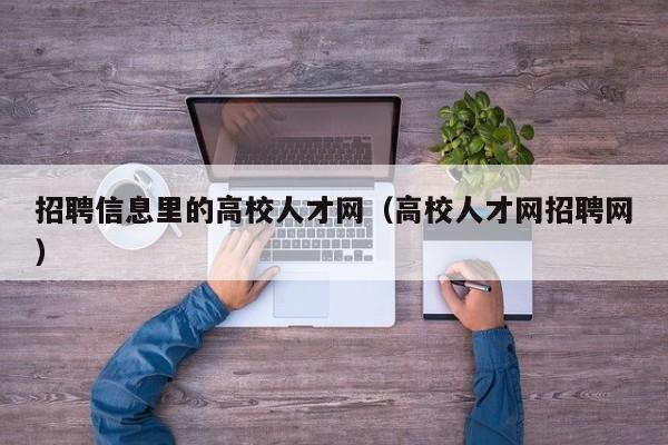 招聘信息里的高校人才网（高校人才网招聘网）-第1张图片-大学教师招聘