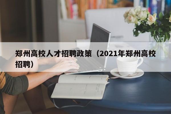 郑州高校人才招聘政策（2021年郑州高校招聘）-第1张图片-大学教师招聘