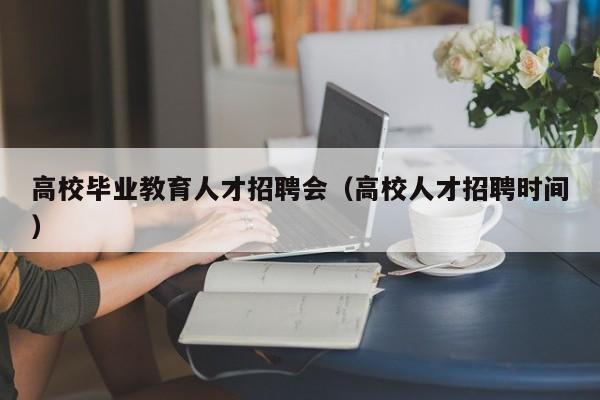 高校毕业教育人才招聘会（高校人才招聘时间）-第1张图片-大学教师招聘