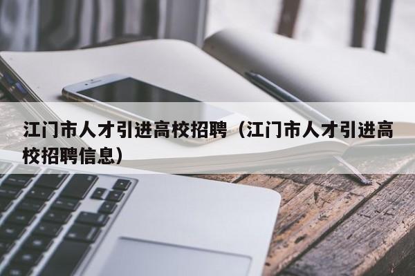 江门市人才引进高校招聘（江门市人才引进高校招聘信息）-第1张图片-大学教师招聘