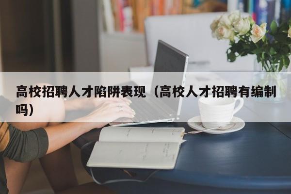 高校招聘人才陷阱表现（高校人才招聘有编制吗）-第1张图片-大学教师招聘