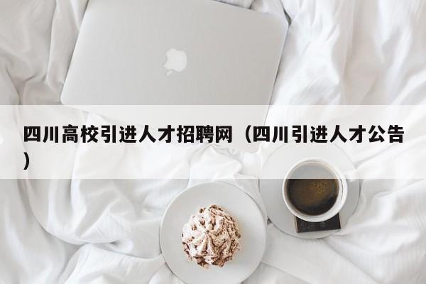 四川高校引进人才招聘网（四川引进人才公告）-第1张图片-大学教师招聘