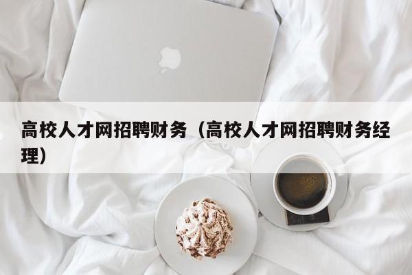 高校人才网招聘财务（高校人才网招聘财务经理）-第1张图片-大学教师招聘