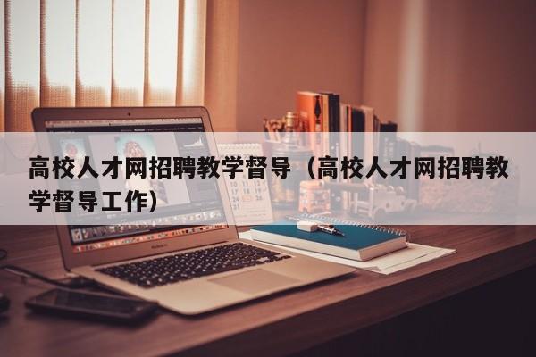 高校人才网招聘教学督导（高校人才网招聘教学督导工作）-第1张图片-大学教师招聘