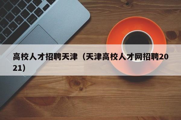 高校人才招聘天津（天津高校人才网招聘2021）-第1张图片-大学教师招聘