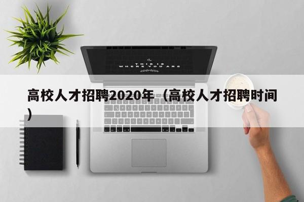 高校人才招聘2020年（高校人才招聘时间）-第1张图片-大学教师招聘