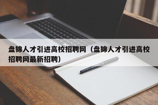 盘锦人才引进高校招聘网（盘锦人才引进高校招聘网最新招聘）-第1张图片-大学教师招聘