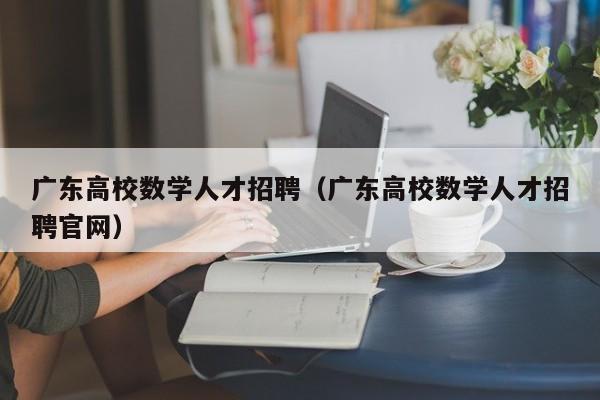 广东高校数学人才招聘（广东高校数学人才招聘官网）-第1张图片-大学教师招聘