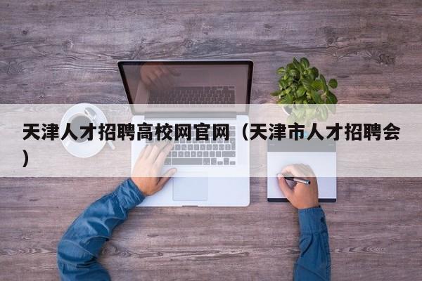 天津人才招聘高校网官网（天津市人才招聘会）-第1张图片-大学教师招聘