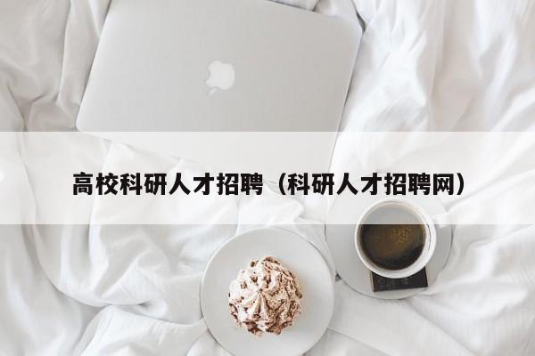 高校科研人才招聘（科研人才招聘网）-第1张图片-大学教师招聘