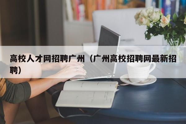 高校人才网招聘广州（广州高校招聘网最新招聘）-第1张图片-大学教师招聘