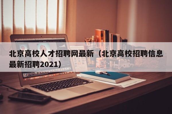 北京高校人才招聘网最新（北京高校招聘信息最新招聘2021）-第1张图片-大学教师招聘