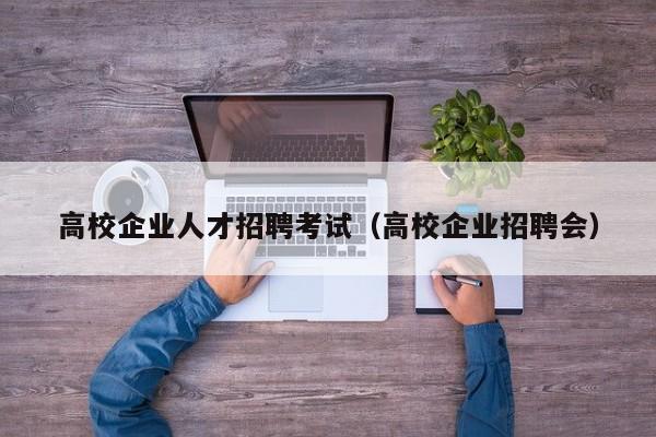 高校企业人才招聘考试（高校企业招聘会）-第1张图片-大学教师招聘