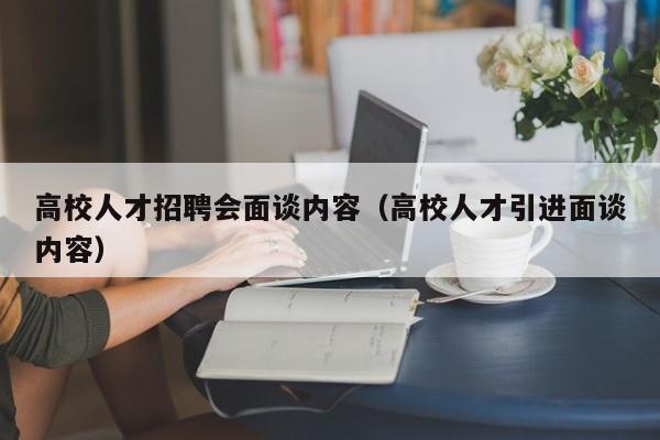 高校人才招聘会面谈内容（高校人才引进面谈内容）-第1张图片-大学教师招聘