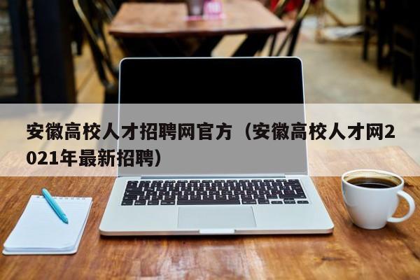 安徽高校人才招聘网官方（安徽高校人才网2021年最新招聘）-第1张图片-大学教师招聘