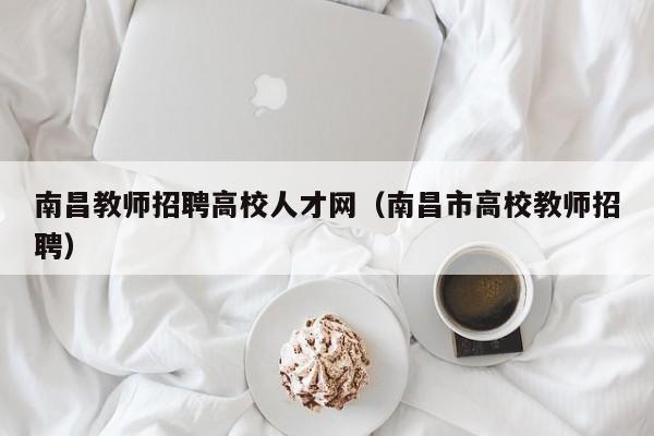 南昌教师招聘高校人才网（南昌市高校教师招聘）-第1张图片-大学教师招聘