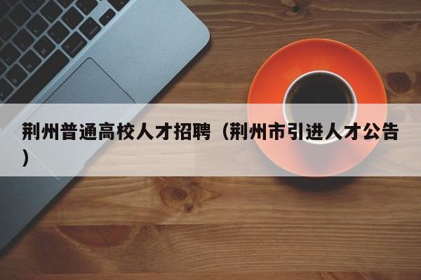 荆州普通高校人才招聘（荆州市引进人才公告）-第1张图片-大学教师招聘