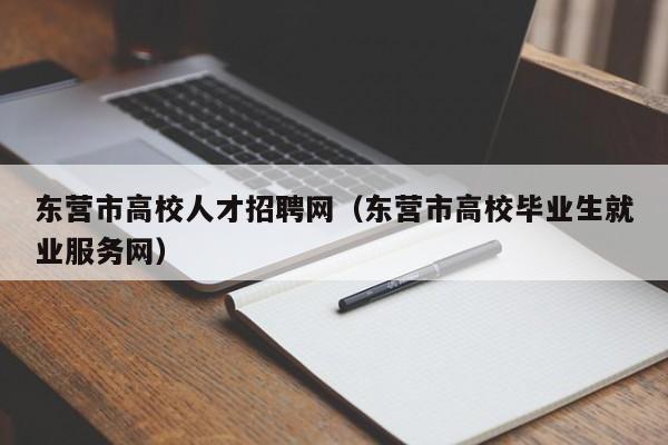 东营市高校人才招聘网（东营市高校毕业生就业服务网）-第1张图片-大学教师招聘