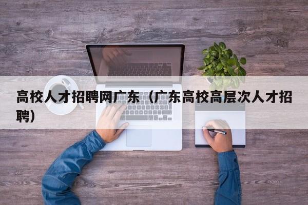 高校人才招聘网广东（广东高校高层次人才招聘）-第1张图片-大学教师招聘