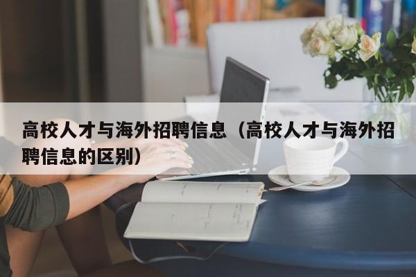 高校人才与海外招聘信息（高校人才与海外招聘信息的区别）-第1张图片-大学教师招聘