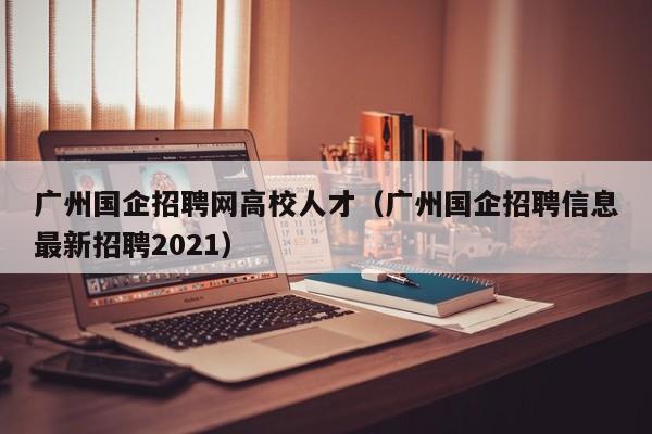 广州国企招聘网高校人才（广州国企招聘信息最新招聘2021）-第1张图片-大学教师招聘