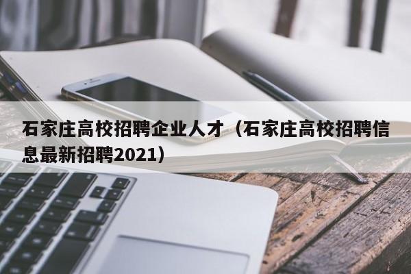 石家庄高校招聘企业人才（石家庄高校招聘信息最新招聘2021）-第1张图片-大学教师招聘