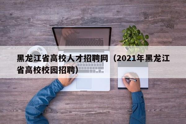 黑龙江省高校人才招聘网（2021年黑龙江省高校校园招聘）-第1张图片-大学教师招聘