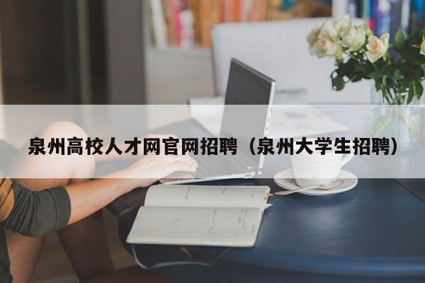 泉州高校人才网官网招聘（泉州大学生招聘）-第1张图片-大学教师招聘