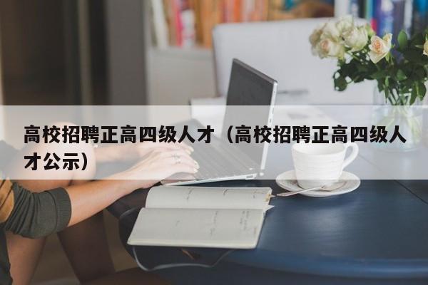 高校招聘正高四级人才（高校招聘正高四级人才公示）-第1张图片-大学教师招聘