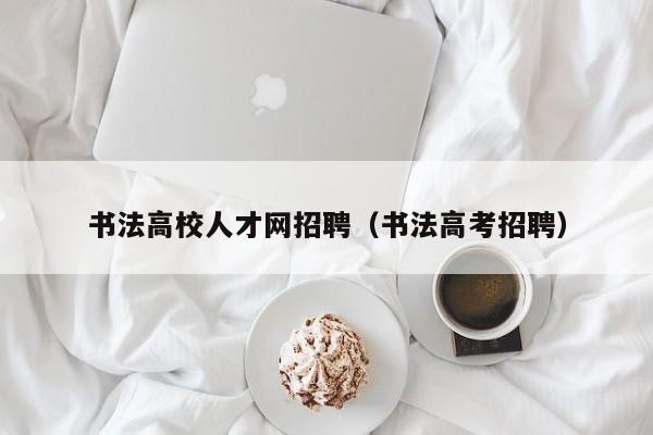 书法高校人才网招聘（书法高考招聘）-第1张图片-大学教师招聘