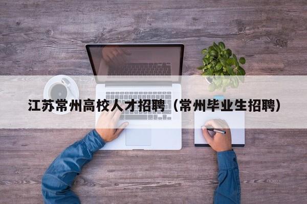 江苏常州高校人才招聘（常州毕业生招聘）-第1张图片-大学教师招聘